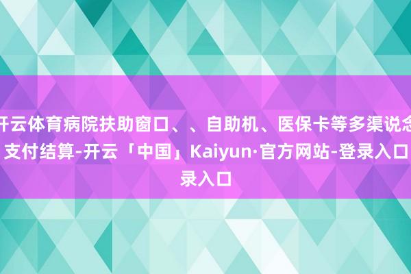 开云体育病院扶助窗口、、自助机、医保卡等多渠说念支付结算-开云「中国」Kaiyun·官方网站-登录入口