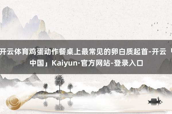开云体育鸡蛋动作餐桌上最常见的卵白质起首-开云「中国」Kaiyun·官方网站-登录入口