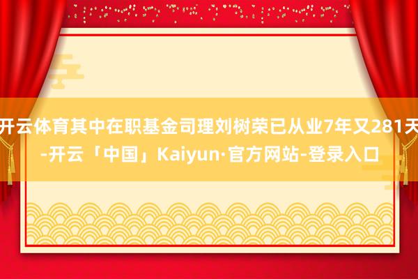 开云体育其中在职基金司理刘树荣已从业7年又281天-开云「中国」Kaiyun·官方网站-登录入口