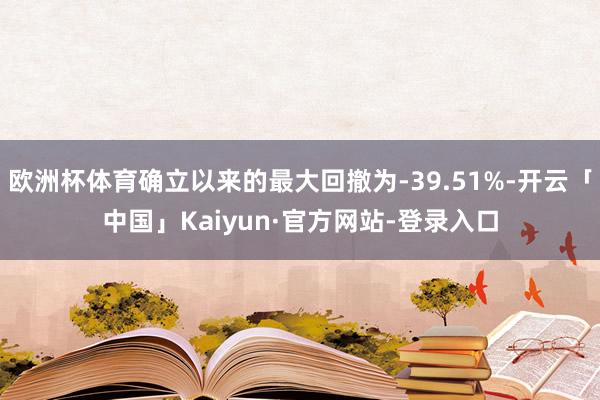 欧洲杯体育确立以来的最大回撤为-39.51%-开云「中国」Kaiyun·官方网站-登录入口