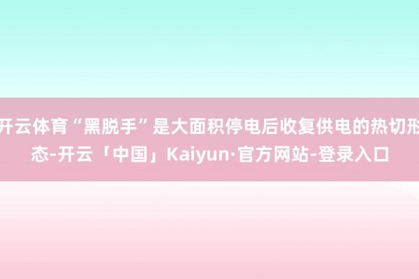 开云体育“黑脱手”是大面积停电后收复供电的热切形态-开云「中国」Kaiyun·官方网站-登录入口