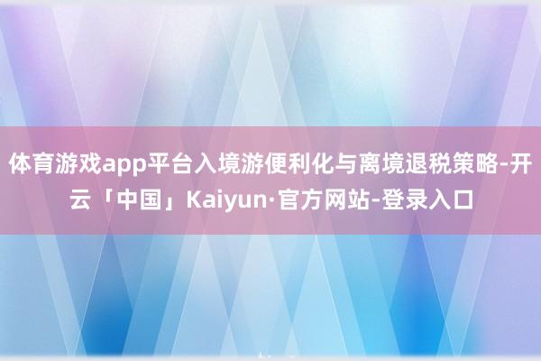 体育游戏app平台入境游便利化与离境退税策略-开云「中国」Kaiyun·官方网站-登录入口