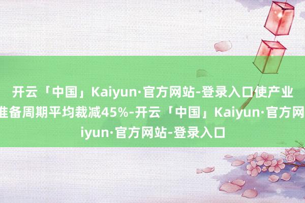 开云「中国」Kaiyun·官方网站-登录入口使产业名堂开工前准备周期平均裁减45%-开云「中国」Kaiyun·官方网站-登录入口