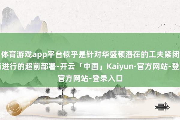 体育游戏app平台似乎是针对华盛顿潜在的工夫紧闭风险而进行的超前部署-开云「中国」Kaiyun·官方网站-登录入口