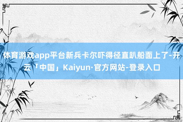 体育游戏app平台新兵卡尔吓得径直趴船面上了-开云「中国」Kaiyun·官方网站-登录入口