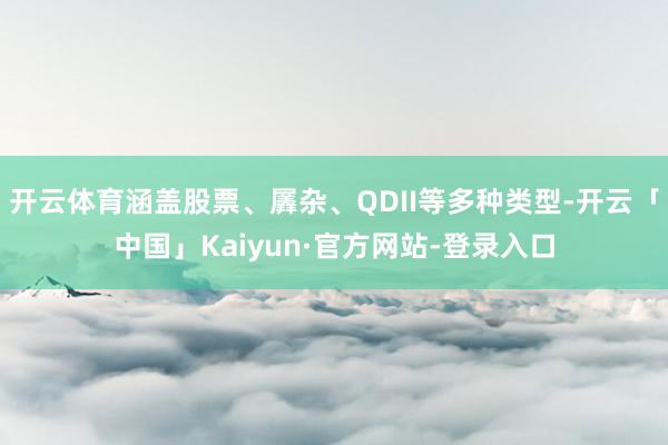 开云体育涵盖股票、羼杂、QDII等多种类型-开云「中国」Kaiyun·官方网站-登录入口