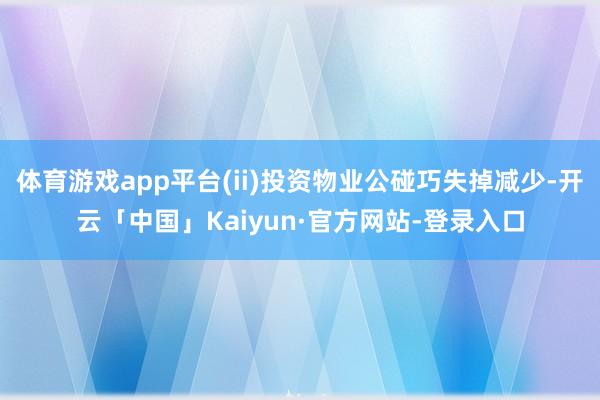 体育游戏app平台(ii)投资物业公碰巧失掉减少-开云「中国」Kaiyun·官方网站-登录入口