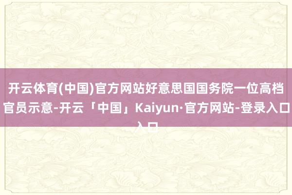 开云体育(中国)官方网站 好意思国国务院一位高档官员示意-开云「中国」Kaiyun·官方网站-登录入口