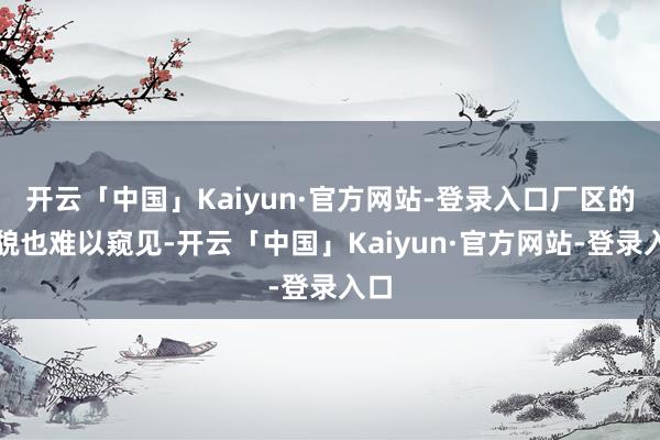 开云「中国」Kaiyun·官方网站-登录入口厂区的全貌也难以窥见-开云「中国」Kaiyun·官方网站-登录入口