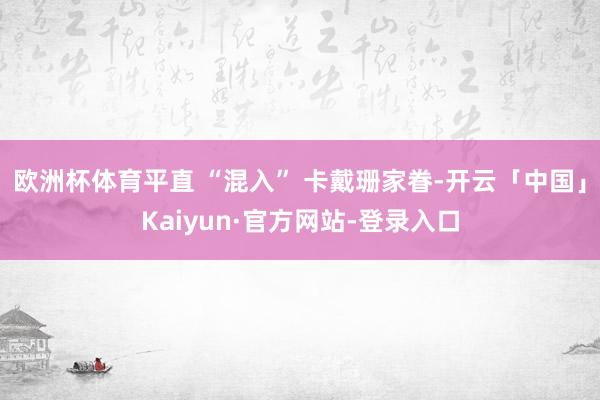 欧洲杯体育平直 “混入” 卡戴珊家眷-开云「中国」Kaiyun·官方网站-登录入口