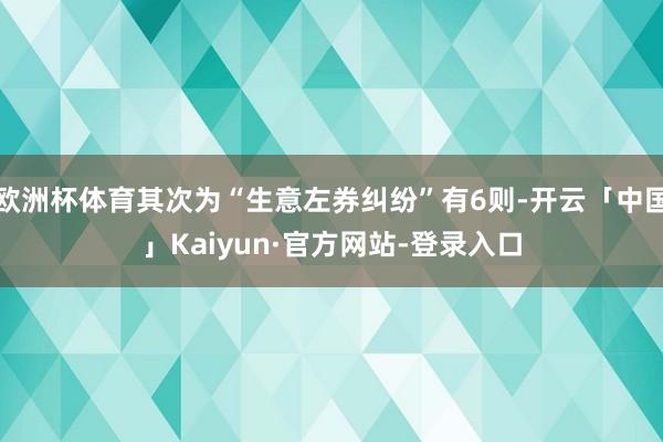 欧洲杯体育其次为“生意左券纠纷”有6则-开云「中国」Kaiyun·官方网站-登录入口