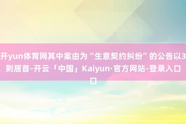 开yun体育网其中案由为“生意契约纠纷”的公告以3则居首-开云「中国」Kaiyun·官方网站-登录入口