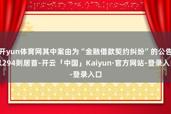 开yun体育网其中案由为“金融借款契约纠纷”的公告以294则居首-开云「中国」Kaiyun·官方网站-登录入口