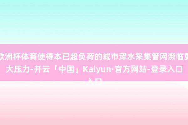 欧洲杯体育使得本已超负荷的城市浑水采集管网濒临更大压力-开云「中国」Kaiyun·官方网站-登录入口