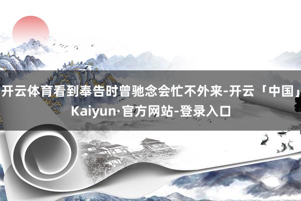开云体育看到奉告时曾驰念会忙不外来-开云「中国」Kaiyun·官方网站-登录入口