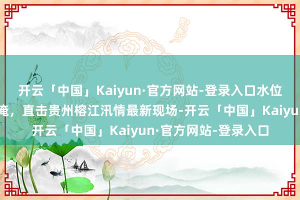 开云「中国」Kaiyun·官方网站-登录入口水位不休攀升、街说念被淹，直击贵州榕江汛情最新现场-开云「中国」Kaiyun·官方网站-登录入口
