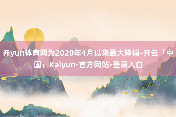 开yun体育网为2020年4月以来最大降幅-开云「中国」Kaiyun·官方网站-登录入口