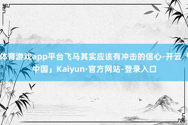 体育游戏app平台飞马其实应该有冲击的信心-开云「中国」Kaiyun·官方网站-登录入口