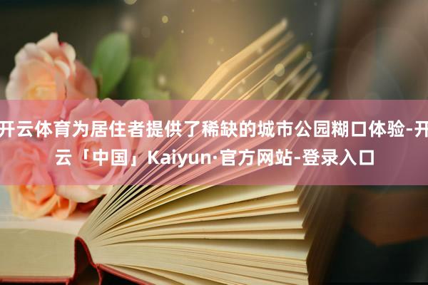 开云体育为居住者提供了稀缺的城市公园糊口体验-开云「中国」Kaiyun·官方网站-登录入口