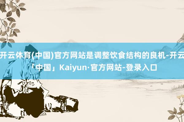 开云体育(中国)官方网站是调整饮食结构的良机-开云「中国」Kaiyun·官方网站-登录入口