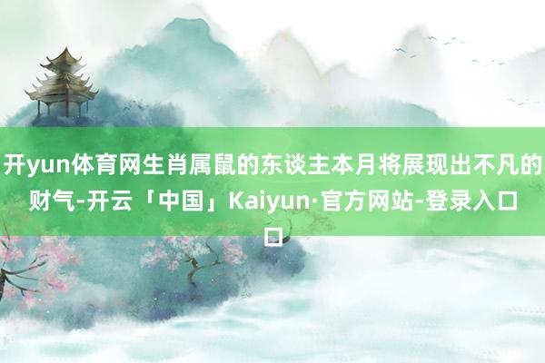 开yun体育网生肖属鼠的东谈主本月将展现出不凡的财气-开云「中国」Kaiyun·官方网站-登录入口