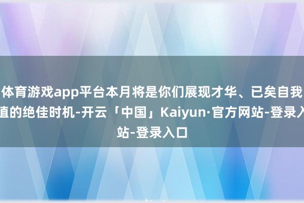 体育游戏app平台本月将是你们展现才华、已矣自我价值的绝佳时机-开云「中国」Kaiyun·官方网站-登录入口