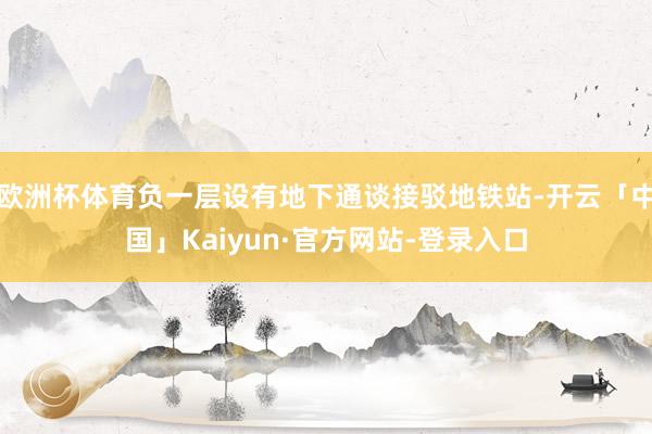 欧洲杯体育负一层设有地下通谈接驳地铁站-开云「中国」Kaiyun·官方网站-登录入口