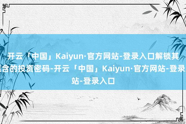开云「中国」Kaiyun·官方网站-登录入口解锁其中蕴含的投资密码-开云「中国」Kaiyun·官方网站-登录入口