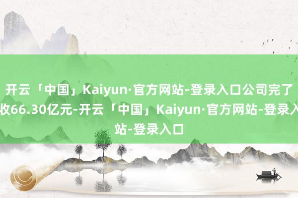 开云「中国」Kaiyun·官方网站-登录入口公司完了营收66.30亿元-开云「中国」Kaiyun·官方网站-登录入口