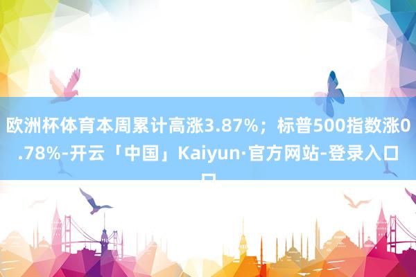 欧洲杯体育本周累计高涨3.87%；标普500指数涨0.78%-开云「中国」Kaiyun·官方网站-登录入口