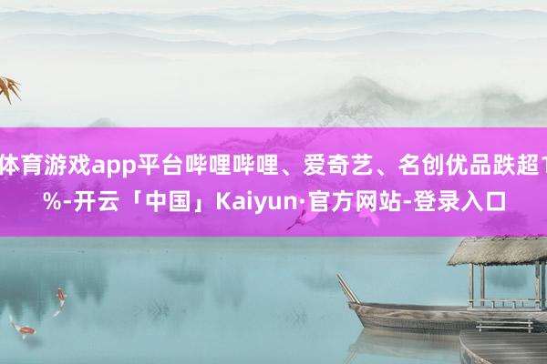 体育游戏app平台哔哩哔哩、爱奇艺、名创优品跌超1%-开云「中国」Kaiyun·官方网站-登录入口