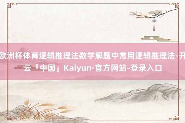 欧洲杯体育逻辑推理法数学解题中常用逻辑推理法-开云「中国」Kaiyun·官方网站-登录入口