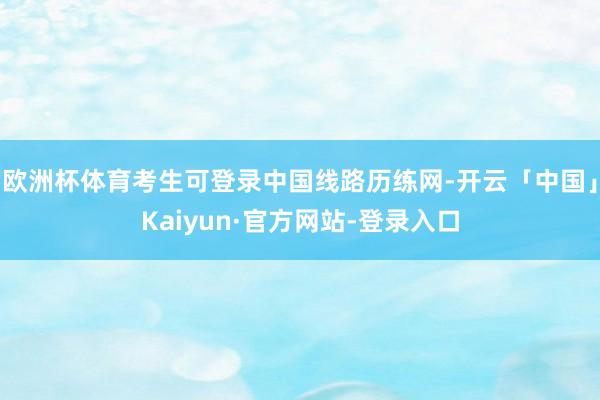 欧洲杯体育考生可登录中国线路历练网-开云「中国」Kaiyun·官方网站-登录入口