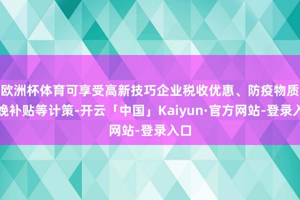 欧洲杯体育可享受高新技巧企业税收优惠、防疫物质分娩补贴等计策-开云「中国」Kaiyun·官方网站-登录入口