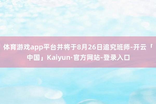 体育游戏app平台并将于8月26日追究班师-开云「中国」Kaiyun·官方网站-登录入口
