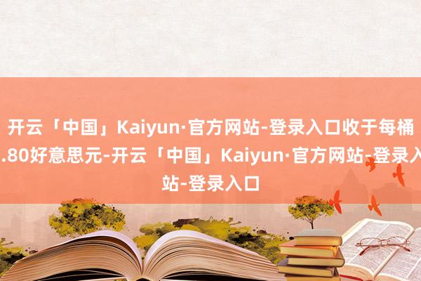 开云「中国」Kaiyun·官方网站-登录入口收于每桶64.80好意思元-开云「中国」Kaiyun·官方网站-登录入口