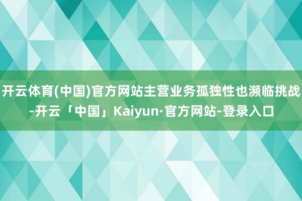 开云体育(中国)官方网站主营业务孤独性也濒临挑战-开云「中国」Kaiyun·官方网站-登录入口