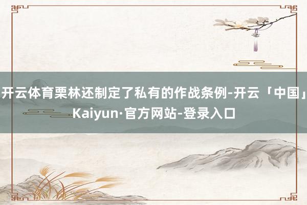 开云体育栗林还制定了私有的作战条例-开云「中国」Kaiyun·官方网站-登录入口