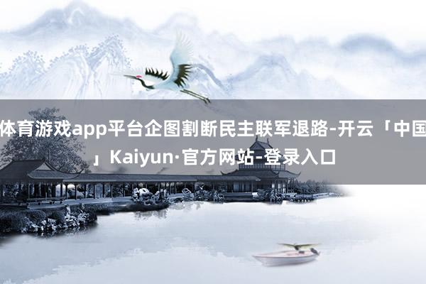 体育游戏app平台企图割断民主联军退路-开云「中国」Kaiyun·官方网站-登录入口