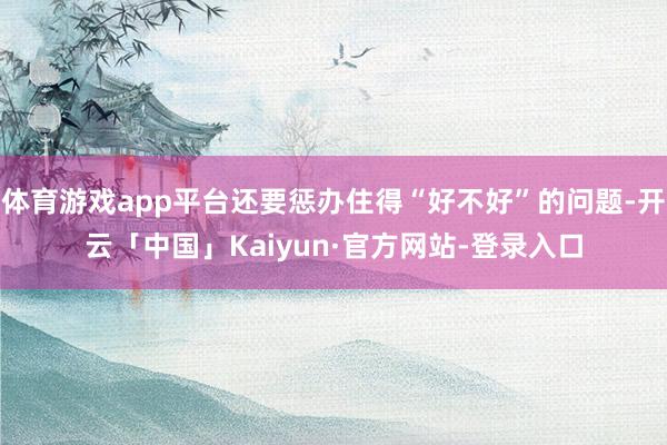 体育游戏app平台还要惩办住得“好不好”的问题-开云「中国」Kaiyun·官方网站-登录入口