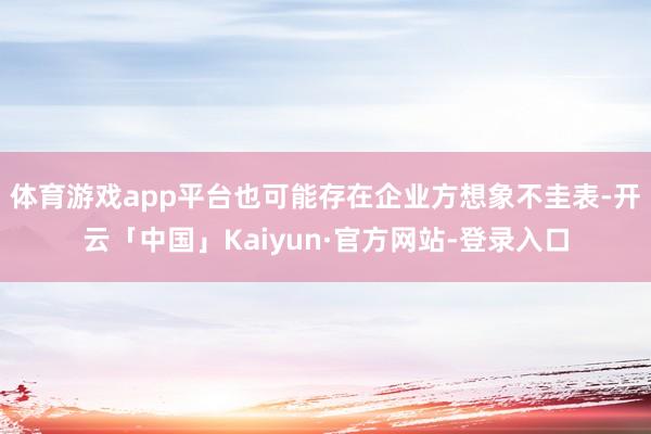 体育游戏app平台也可能存在企业方想象不圭表-开云「中国」Kaiyun·官方网站-登录入口