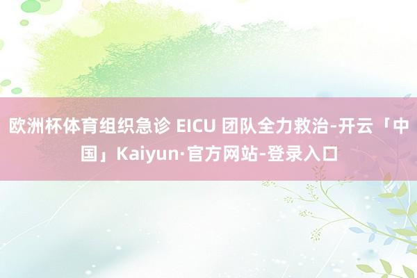 欧洲杯体育组织急诊 EICU 团队全力救治-开云「中国」Kaiyun·官方网站-登录入口