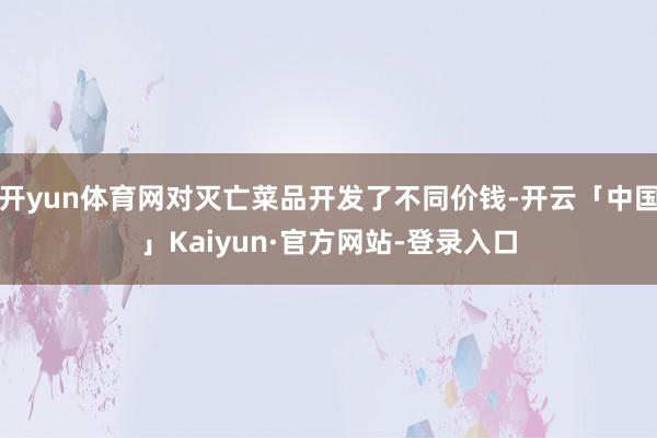 开yun体育网对灭亡菜品开发了不同价钱-开云「中国」Kaiyun·官方网站-登录入口