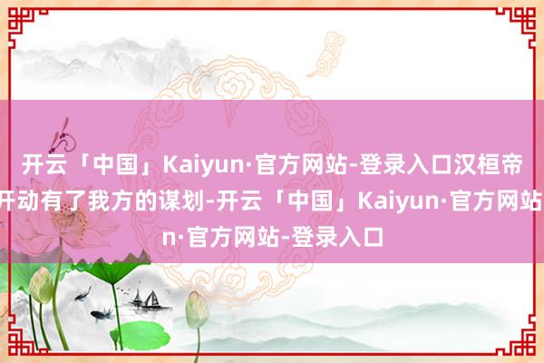 开云「中国」Kaiyun·官方网站-登录入口汉桓帝刘志迟缓开动有了我方的谋划-开云「中国」Kaiyun·官方网站-登录入口