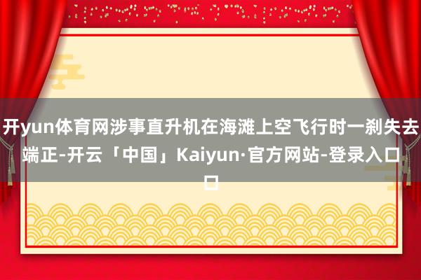 开yun体育网涉事直升机在海滩上空飞行时一刹失去端正-开云「中国」Kaiyun·官方网站-登录入口