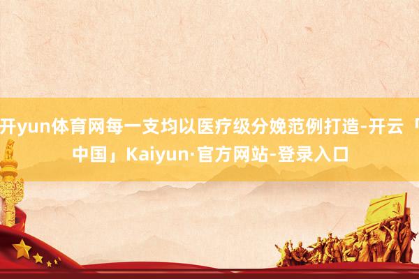 开yun体育网每一支均以医疗级分娩范例打造-开云「中国」Kaiyun·官方网站-登录入口