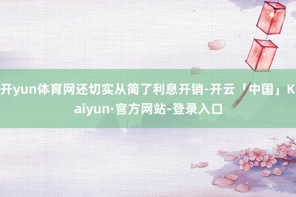 开yun体育网还切实从简了利息开销-开云「中国」Kaiyun·官方网站-登录入口