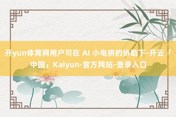 开yun体育网用户可在 AI 小电拼的协助下-开云「中国」Kaiyun·官方网站-登录入口