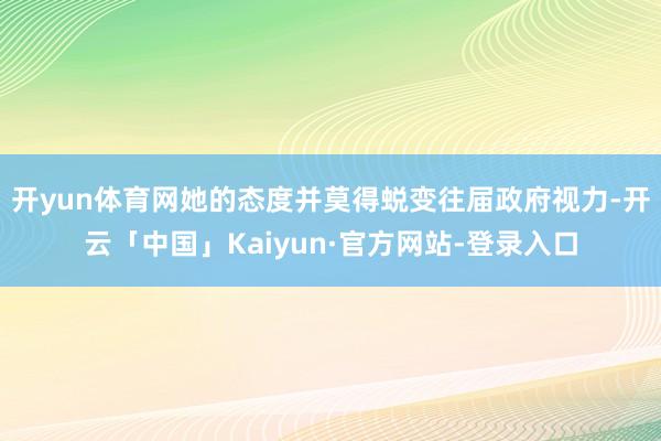 开yun体育网她的态度并莫得蜕变往届政府视力-开云「中国」Kaiyun·官方网站-登录入口