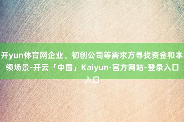 开yun体育网企业、初创公司等需求方寻找资金和本领场景-开云「中国」Kaiyun·官方网站-登录入口